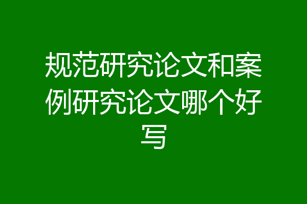 规范研究论文和案例研究论文哪个好写