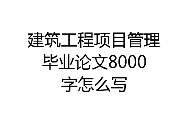 建筑工程项目管理毕业论文8000字怎么写