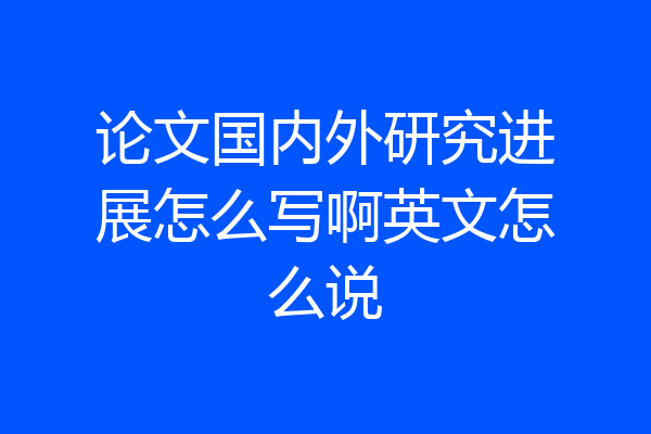 论文国内外研究进展怎么写啊英文怎么说