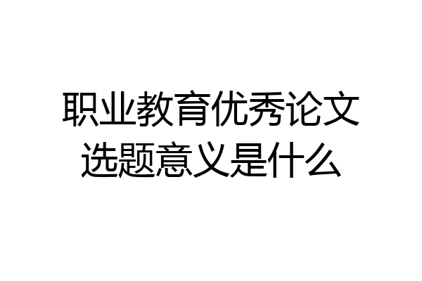 职业教育优秀论文选题意义是什么