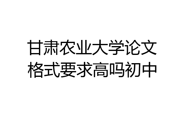 甘肃农业大学论文格式要求高吗初中