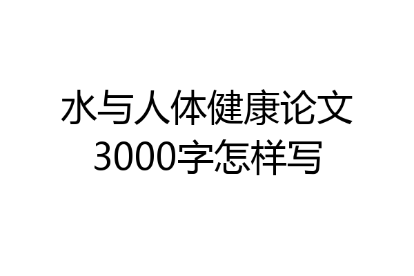 水与人体健康论文3000字怎样写