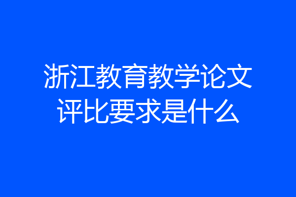 浙江教育教学论文评比要求是什么