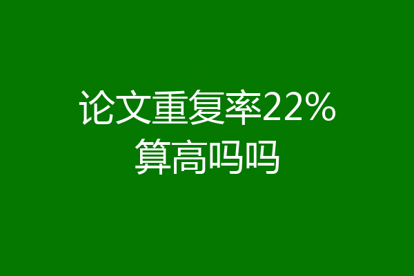 论文重复率22%算高吗吗