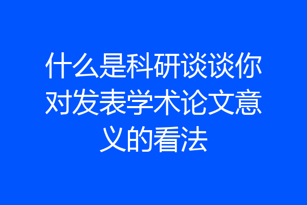 什么是科研谈谈你对发表学术论文意义的看法