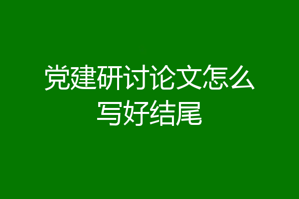 党建研讨论文怎么写好结尾