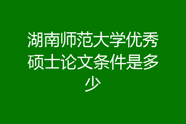 湖南师范大学优秀硕士论文条件是多少