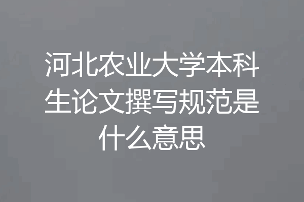 河北农业大学本科生论文撰写规范是什么意思
