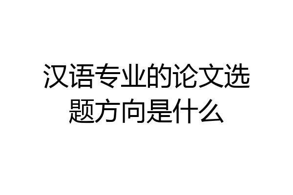 汉语专业的论文选题方向是什么