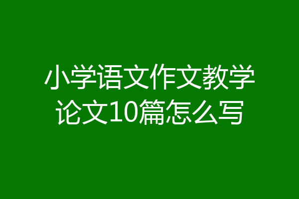 小学语文作文教学论文10篇怎么写