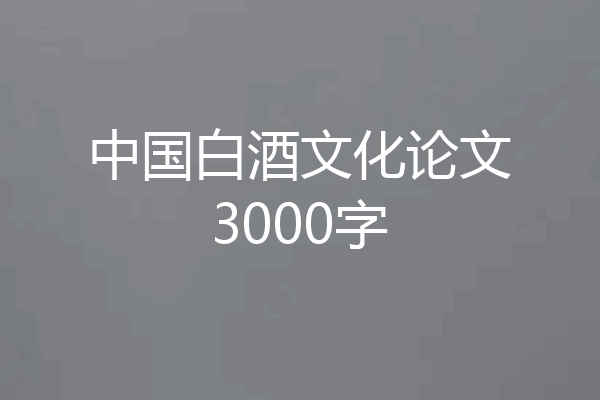 中国白酒文化论文3000字