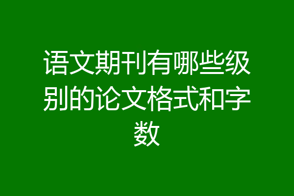 语文期刊有哪些级别的论文格式和字数