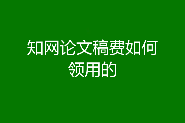 知网论文稿费如何领用的