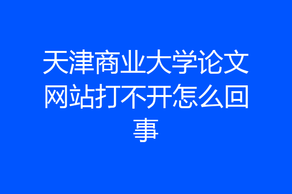 天津商业大学论文网站打不开怎么回事