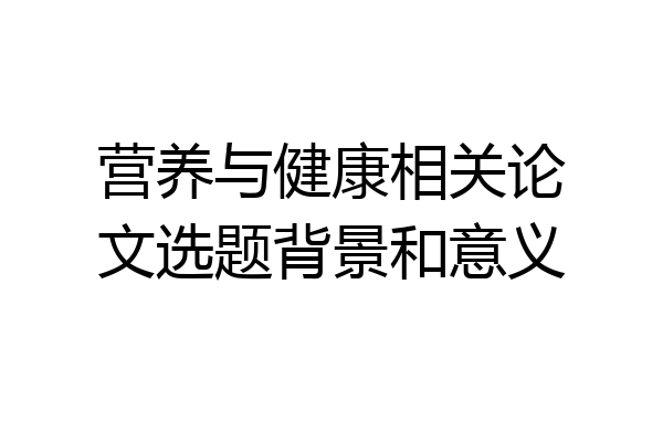 营养与健康相关论文选题背景和意义