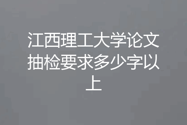 江西理工大学论文抽检要求多少字以上