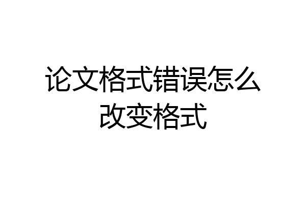 论文格式错误怎么改变格式