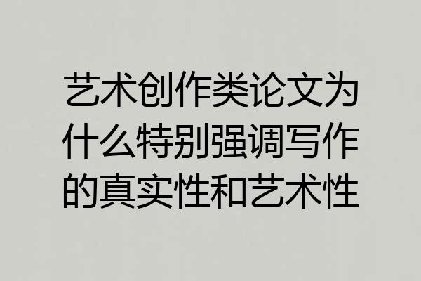 艺术创作类论文为什么特别强调写作的真实性和艺术性