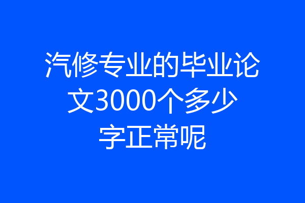 汽修专业的毕业论文3000个多少字正常呢