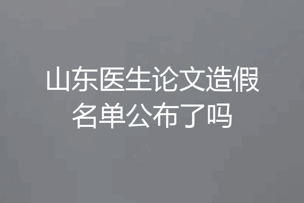 山东医生论文造假名单公布了吗