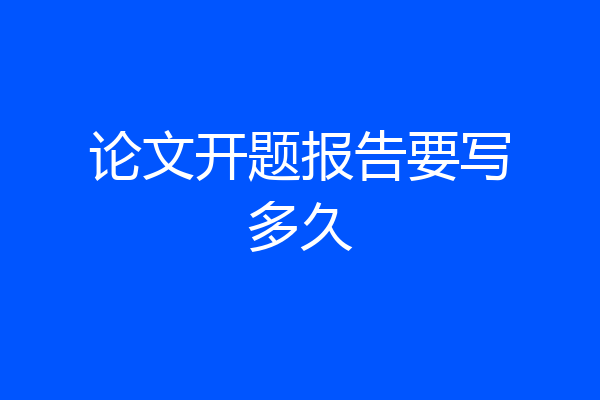 论文开题报告要写多久
