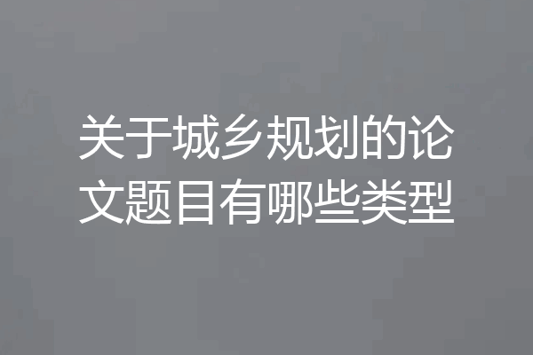关于城乡规划的论文题目有哪些类型