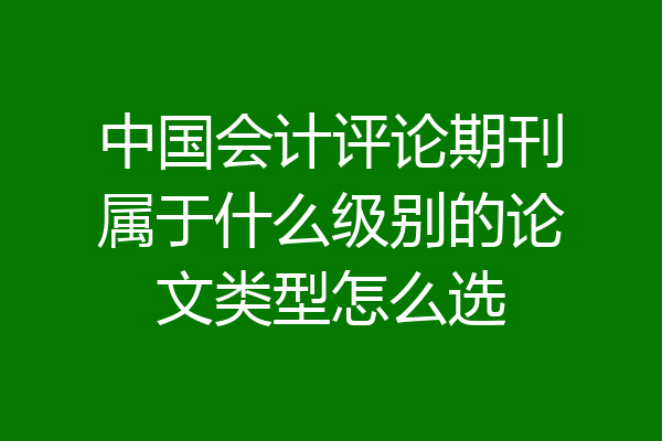中国会计评论期刊属于什么级别的论文类型怎么选