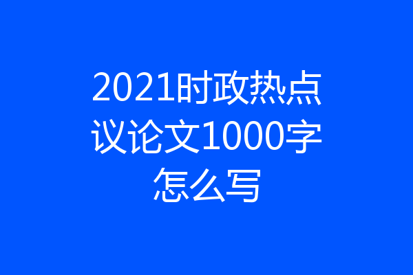 2021时政热点议论文1000字怎么写