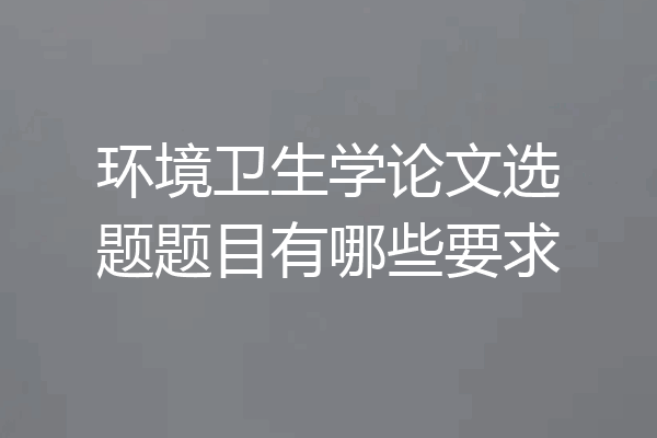 环境卫生学论文选题题目有哪些要求