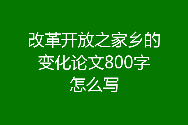 改革开放之家乡的变化论文800字怎么写
