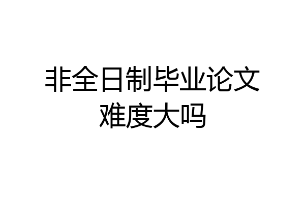 非全日制毕业论文难度大吗