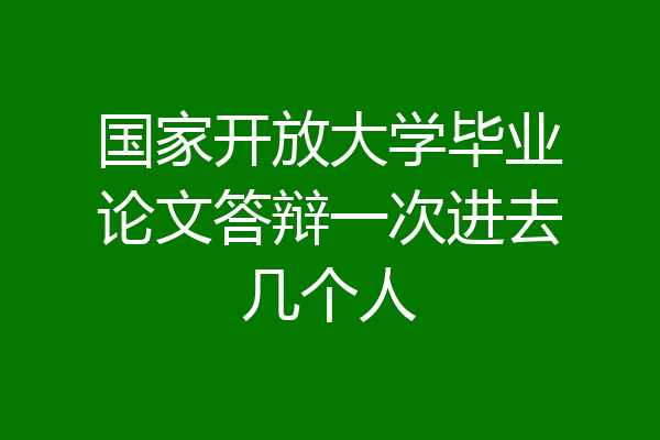 国家开放大学毕业论文答辩一次进去几个人