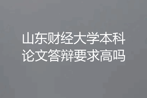 山东财经大学本科论文答辩要求高吗