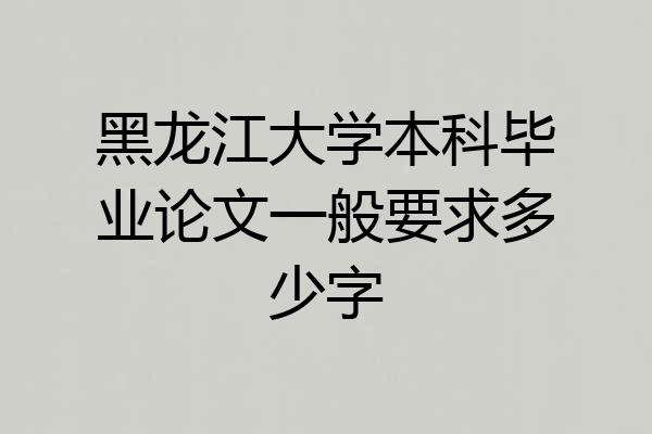 黑龙江大学本科毕业论文一般要求多少字