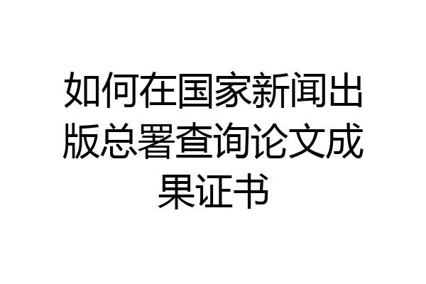 如何在国家新闻出版总署查询论文成果证书