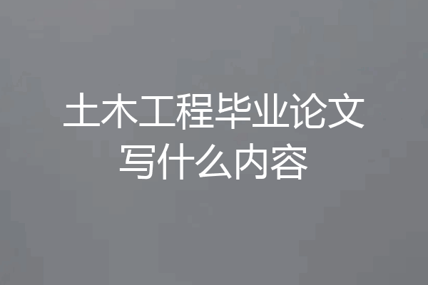 土木工程毕业论文写什么内容
