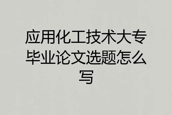 应用化工技术大专毕业论文选题怎么写