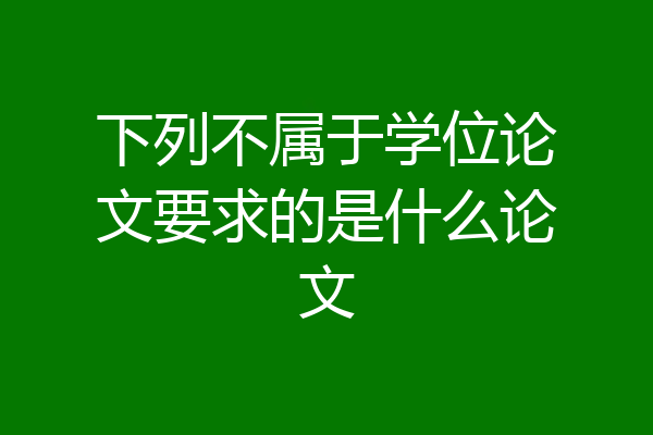 下列不属于学位论文要求的是什么论文