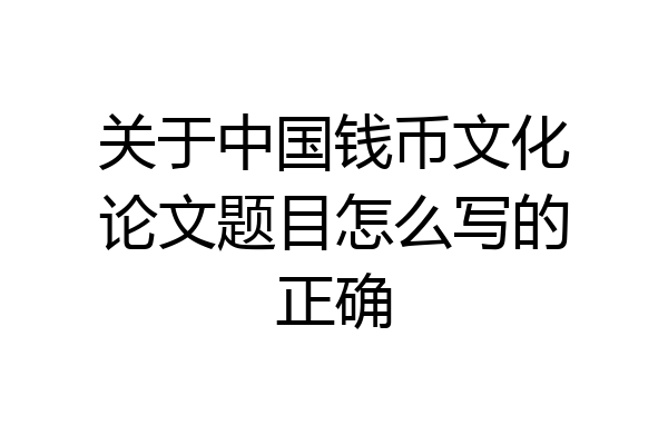 关于中国钱币文化论文题目怎么写的正确