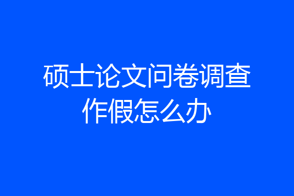 硕士论文问卷调查作假怎么办
