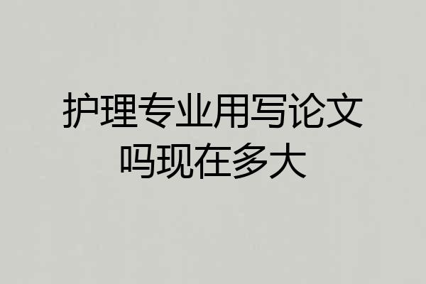 护理专业用写论文吗现在多大