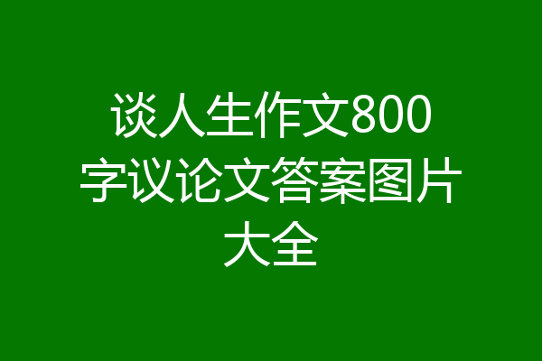 谈人生作文800字议论文答案图片大全