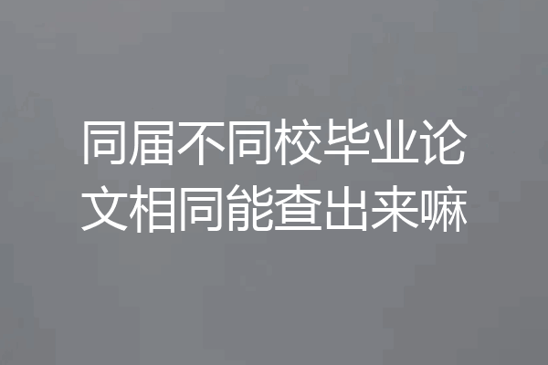 同届不同校毕业论文相同能查出来嘛