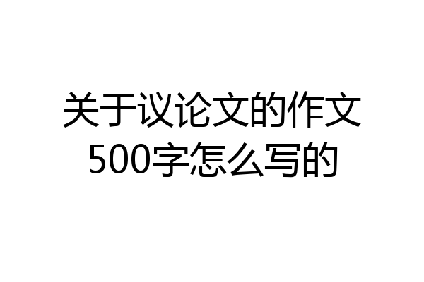 关于议论文的作文500字怎么写的