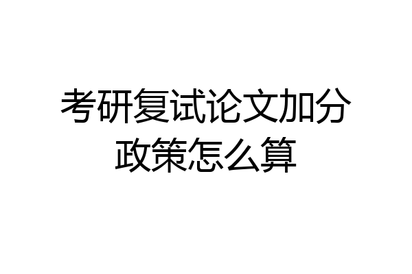 考研复试论文加分政策怎么算