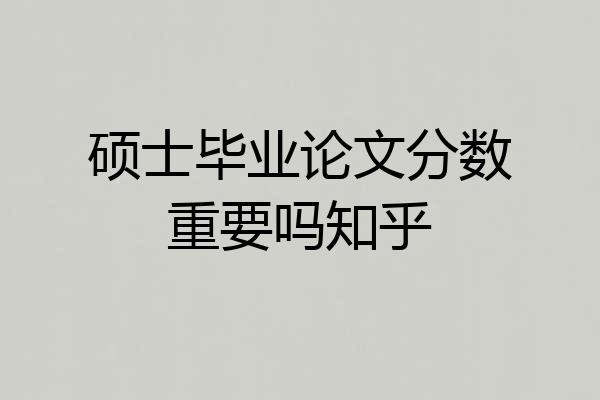 硕士毕业论文分数重要吗知乎