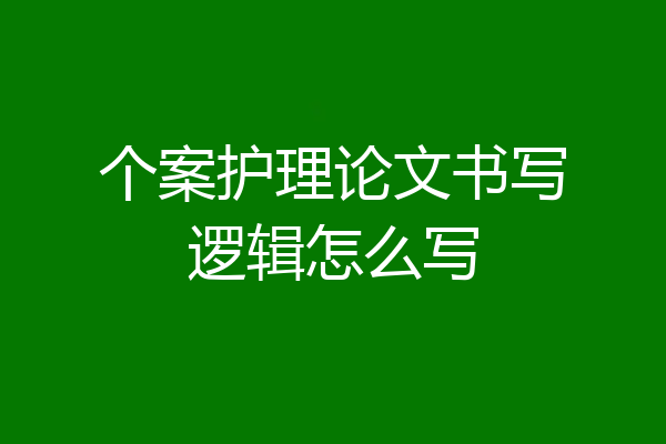 个案护理论文书写逻辑怎么写