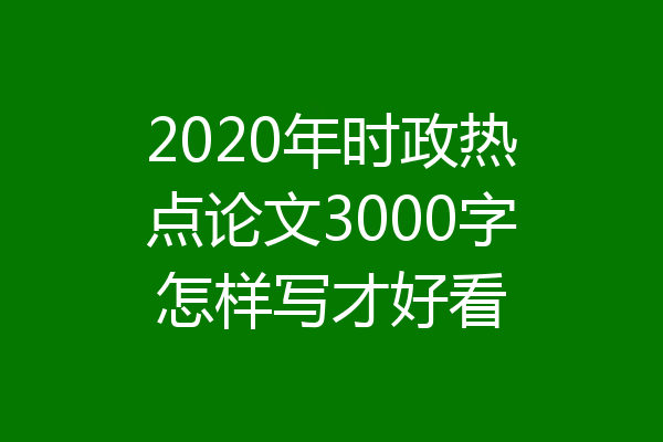 2020年时政热点论文3000字怎样写才好看