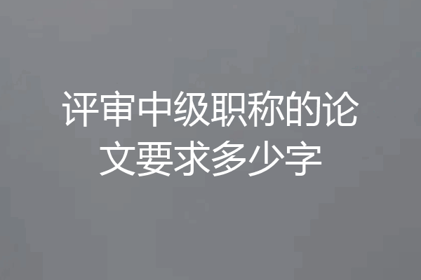 评审中级职称的论文要求多少字