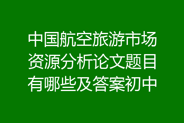 中国航空旅游市场资源分析论文题目有哪些及答案初中